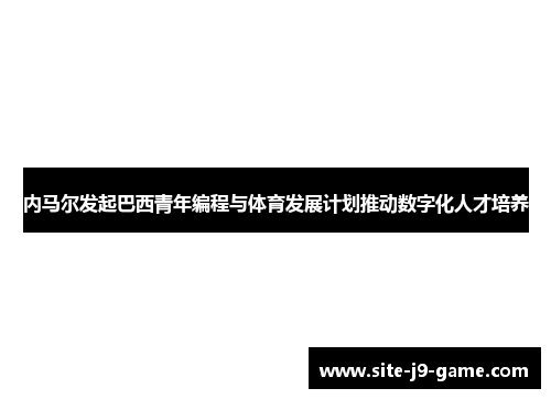 内马尔发起巴西青年编程与体育发展计划推动数字化人才培养