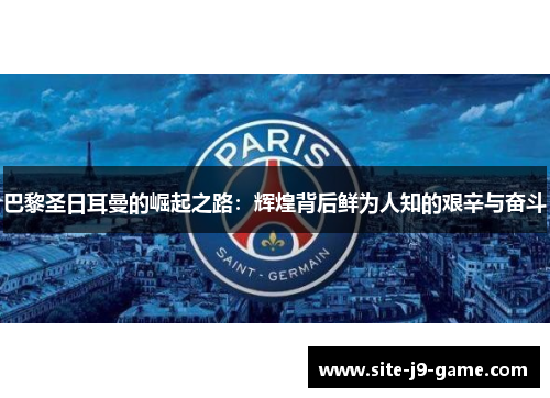 巴黎圣日耳曼的崛起之路：辉煌背后鲜为人知的艰辛与奋斗