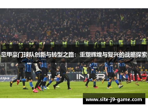 意甲豪门球队创新与转型之路：重塑辉煌与复兴的战略探索
