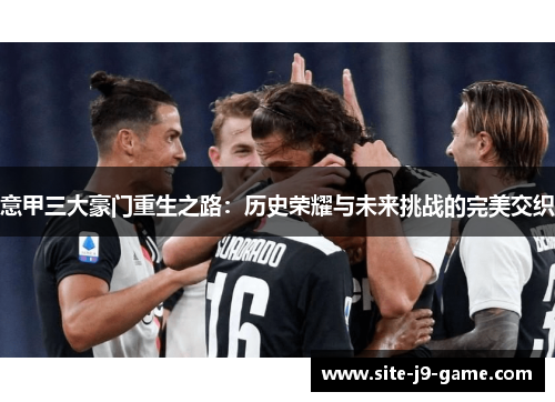 意甲三大豪门重生之路：历史荣耀与未来挑战的完美交织