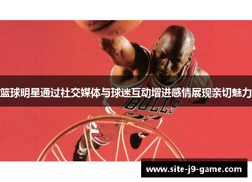 篮球明星通过社交媒体与球迷互动增进感情展现亲切魅力