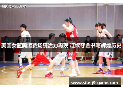 美国女篮奥运赛场统治力再现 连续夺金书写辉煌历史
