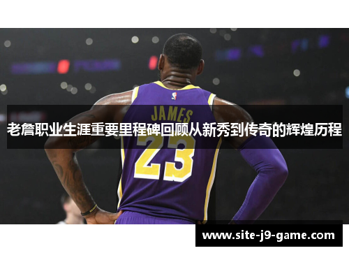 老詹职业生涯重要里程碑回顾从新秀到传奇的辉煌历程