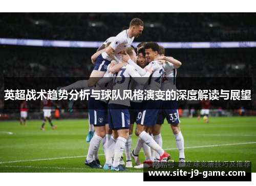 英超战术趋势分析与球队风格演变的深度解读与展望
