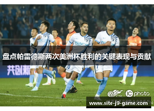 盘点帕雷德斯两次美洲杯胜利的关键表现与贡献