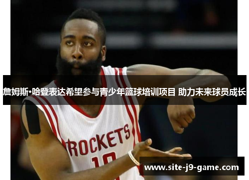 詹姆斯·哈登表达希望参与青少年篮球培训项目 助力未来球员成长