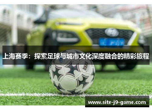 上海赛季：探索足球与城市文化深度融合的精彩旅程