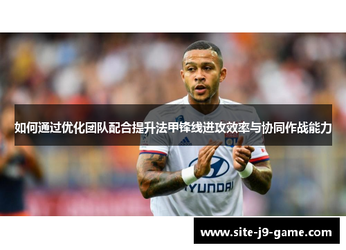 如何通过优化团队配合提升法甲锋线进攻效率与协同作战能力