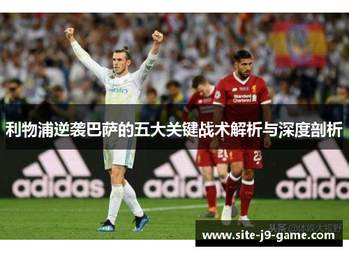 利物浦逆袭巴萨的五大关键战术解析与深度剖析