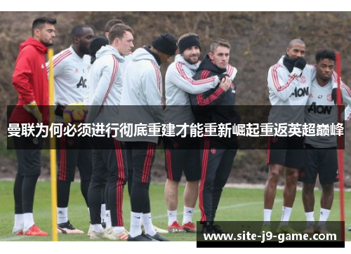 曼联为何必须进行彻底重建才能重新崛起重返英超巅峰