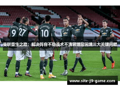 曼联重生之路：解决阵容不稳战术不清管理层困境三大关键问题