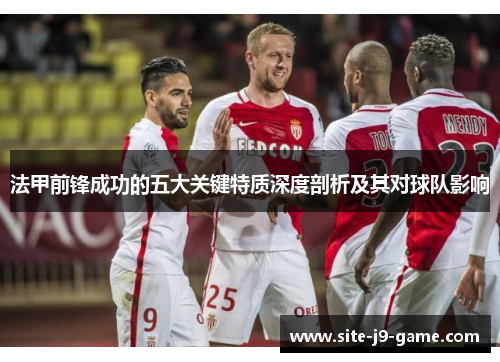 法甲前锋成功的五大关键特质深度剖析及其对球队影响