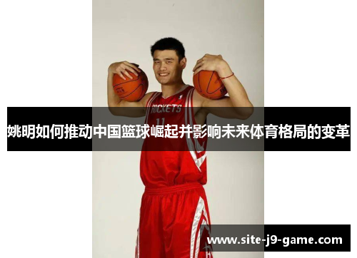 姚明如何推动中国篮球崛起并影响未来体育格局的变革