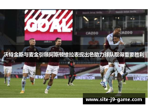 沃特金斯与麦金引领阿斯顿维拉表现出色助力球队取得重要胜利