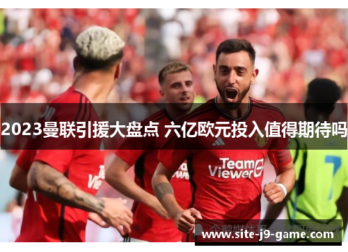 2023曼联引援大盘点 六亿欧元投入值得期待吗