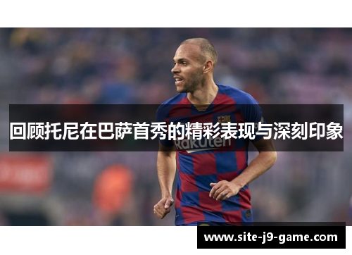 回顾托尼在巴萨首秀的精彩表现与深刻印象