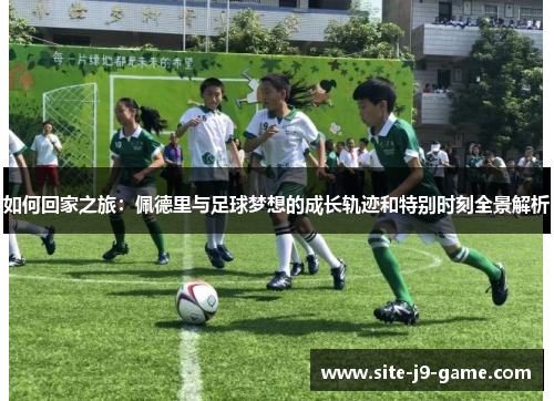 如何回家之旅：佩德里与足球梦想的成长轨迹和特别时刻全景解析