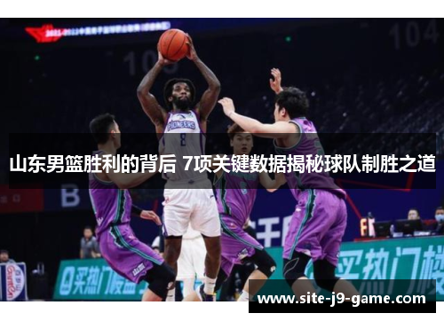 山东男篮胜利的背后 7项关键数据揭秘球队制胜之道