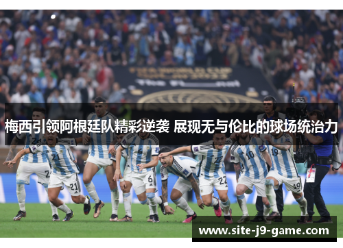 梅西引领阿根廷队精彩逆袭 展现无与伦比的球场统治力
