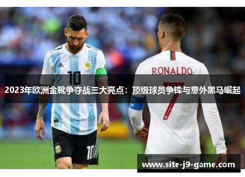 2023年欧洲金靴争夺战三大亮点:顶级球员争锋与意外黑马崛起