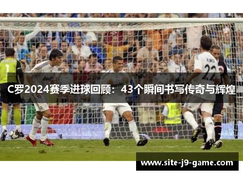 C罗2024赛季进球回顾:43个瞬间书写传奇与辉煌
