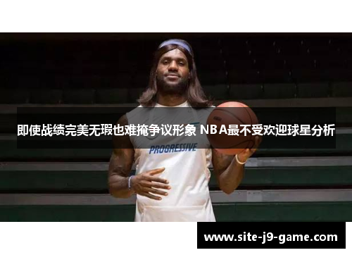 即使战绩完美无瑕也难掩争议形象 NBA最不受欢迎球星分析