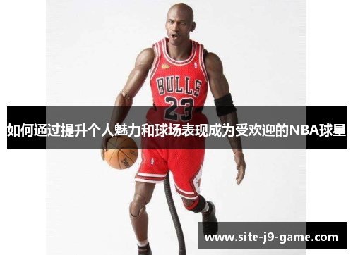 如何通过提升个人魅力和球场表现成为受欢迎的NBA球星