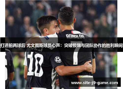 打进前两球后 尤文图斯球员心声:突破极限与团队协作的胜利瞬间