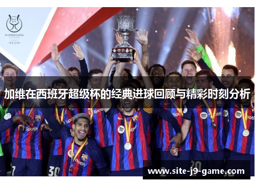 加维在西班牙超级杯的经典进球回顾与精彩时刻分析