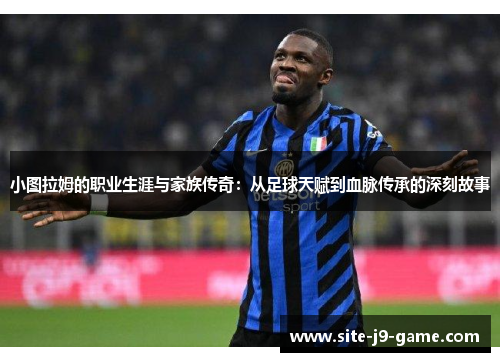 小图拉姆的职业生涯与家族传奇:从足球天赋到血脉传承的深刻故事