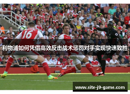 利物浦如何凭借高效反击战术惩罚对手实现快速致胜