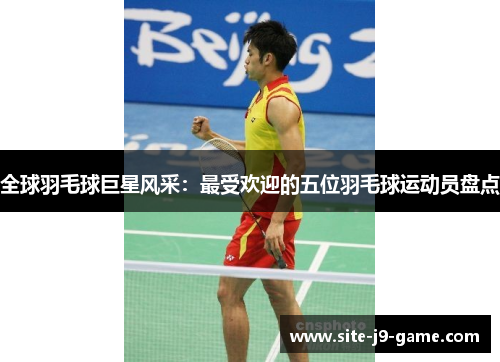 全球羽毛球巨星风采：最受欢迎的五位羽毛球运动员盘点