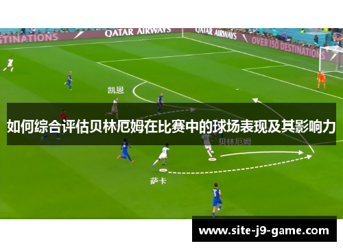 如何综合评估贝林厄姆在比赛中的球场表现及其影响力