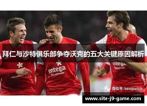 拜仁与沙特俱乐部争夺沃克的五大关键原因解析