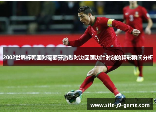 2002世界杯韩国对葡萄牙激烈对决回顾决胜时刻的精彩瞬间分析