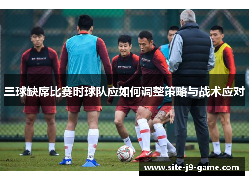 三球缺席比赛时球队应如何调整策略与战术应对