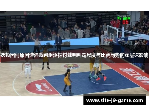 沃顿因何原因遭遇裁判驱逐探讨裁判判罚尺度与比赛局势的深层次影响