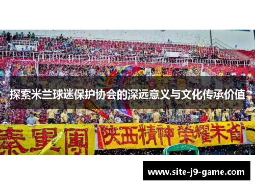 探索米兰球迷保护协会的深远意义与文化传承价值