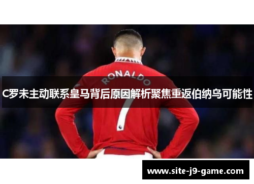 C罗未主动联系皇马背后原因解析聚焦重返伯纳乌可能性