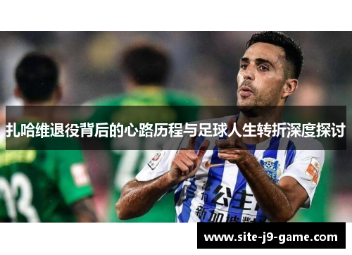 扎哈维退役背后的心路历程与足球人生转折深度探讨