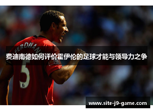 费迪南德如何评价霍伊伦的足球才能与领导力之争 费迪南德如何评价霍伊伦的足球才能与领导力之争