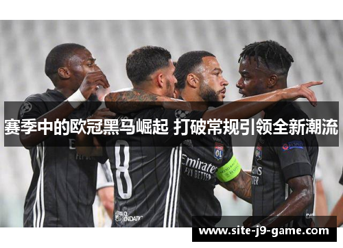 赛季中的欧冠黑马崛起 打破常规引领全新潮流