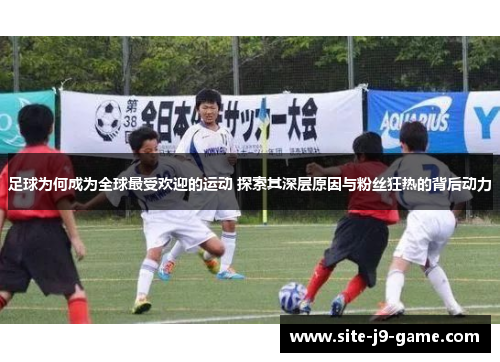 足球为何成为全球最受欢迎的运动 探索其深层原因与粉丝狂热的背后动力 足球为何成为全球最受欢迎的运动 探索其深层原因与粉丝狂热的背后动力