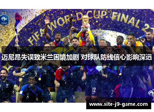 迈尼昂失误致米兰困境加剧 对球队防线信心影响深远 迈尼昂失误致米兰困境加剧 对球队防线信心影响深远