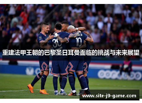 重建法甲王朝的巴黎圣日耳曼面临的挑战与未来展望 重建法甲王朝的巴黎圣日耳曼面临的挑战与未来展望