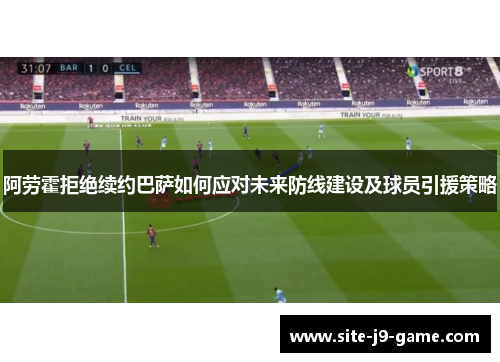 阿劳霍拒绝续约巴萨如何应对未来防线建设及球员引援策略