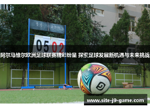 阿尔马维尔欧洲足球联赛精彩纷呈 探索足球发展新机遇与未来挑战
