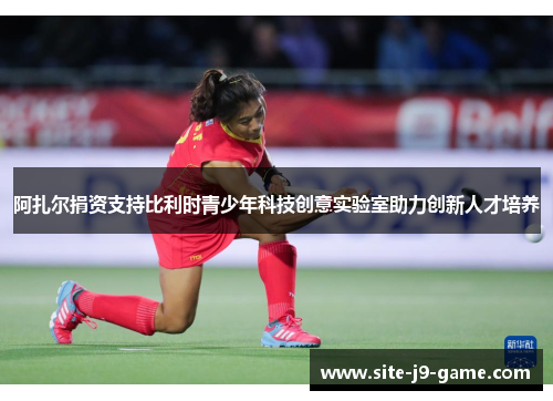 阿扎尔捐资支持比利时青少年科技创意实验室助力创新人才培养