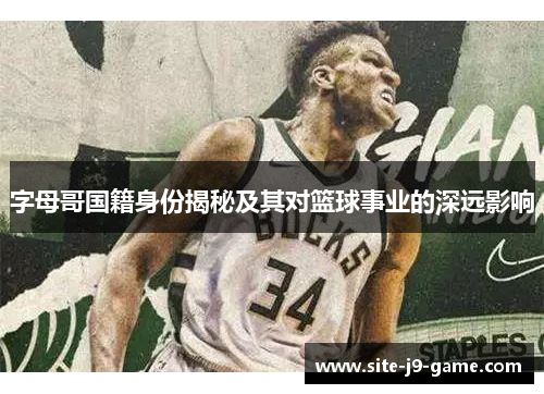 字母哥国籍身份揭秘及其对篮球事业的深远影响
