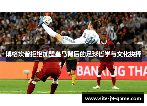 博格坎普拒绝加盟皇马背后的足球哲学与文化抉择